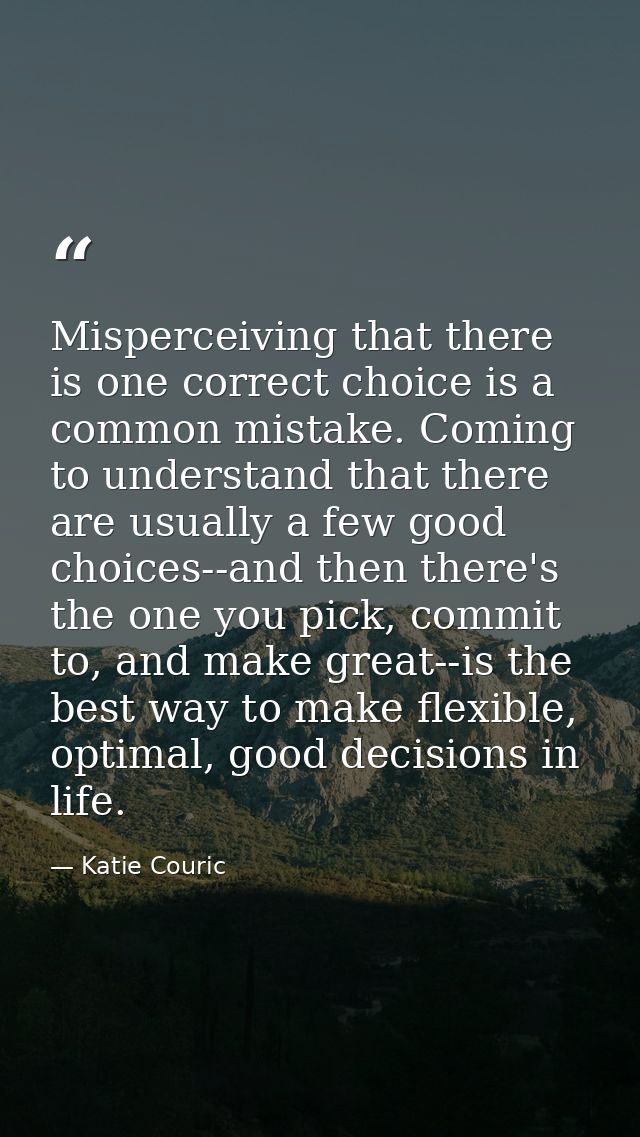 Misperceiving that there is one correct choice is a common mistake. Coming to understand that there are usually a few go — Katie Couric