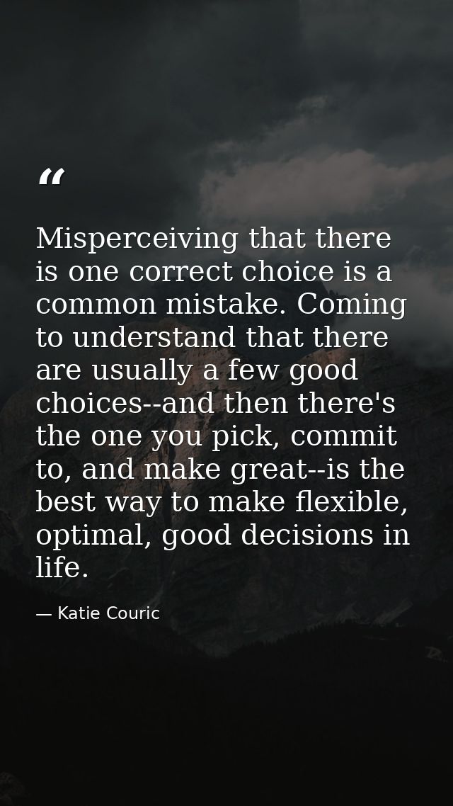 Misperceiving that there is one correct choice is a common mistake. Coming to understand that there are usually a few go — Katie Couric