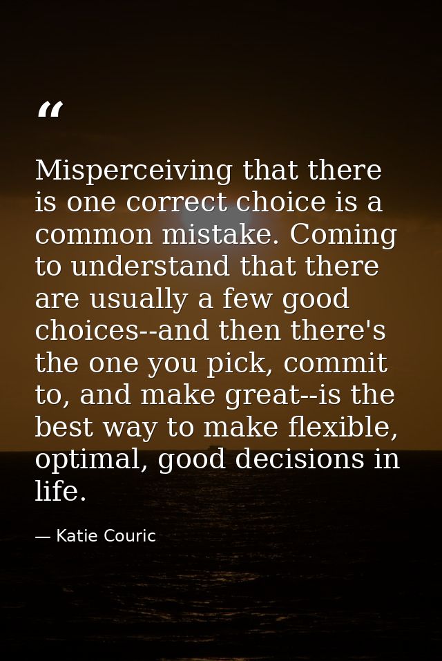 Misperceiving that there is one correct choice is a common mistake. Coming to understand that there are usually a few go — Katie Couric