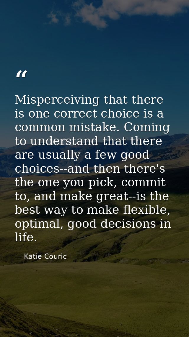 Misperceiving that there is one correct choice is a common mistake. Coming to understand that there are usually a few go — Katie Couric
