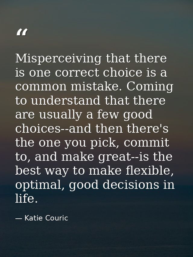 Misperceiving that there is one correct choice is a common mistake. Coming to understand that there are usually a few go — Katie Couric