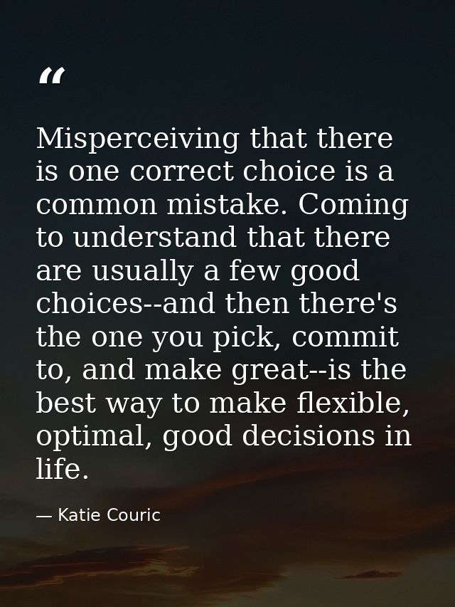 Misperceiving that there is one correct choice is a common mistake. Coming to understand that there are usually a few go — Katie Couric