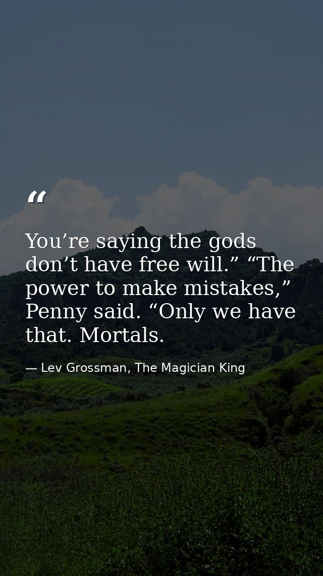 You’re saying the gods don’t have free will.” “The power to make mistakes,” Penny said. “Only we have that. Mortals. — Lev Grossman, The Magician King