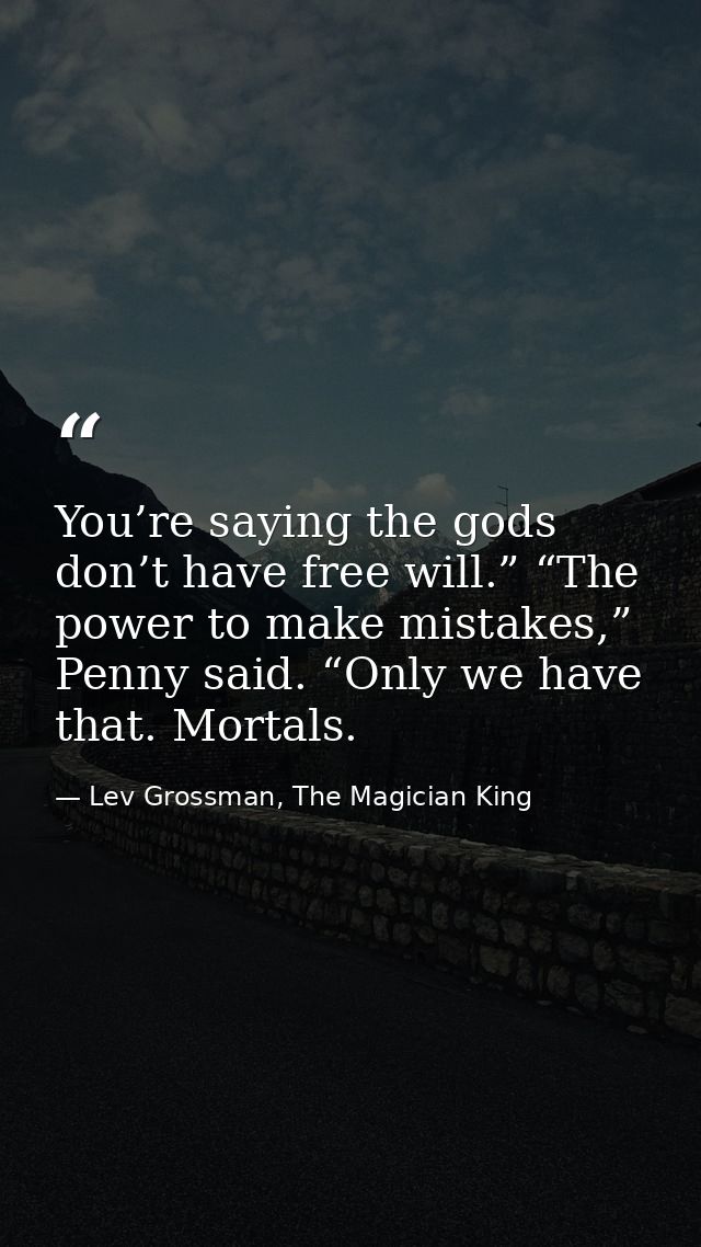 You’re saying the gods don’t have free will.” “The power to make mistakes,” Penny said. “Only we have that. Mortals. — Lev Grossman, The Magician King