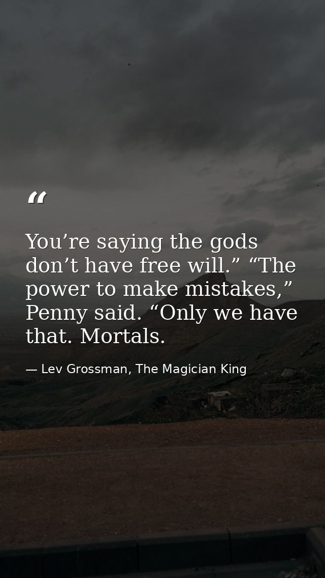 You’re saying the gods don’t have free will.” “The power to make mistakes,” Penny said. “Only we have that. Mortals. — Lev Grossman, The Magician King