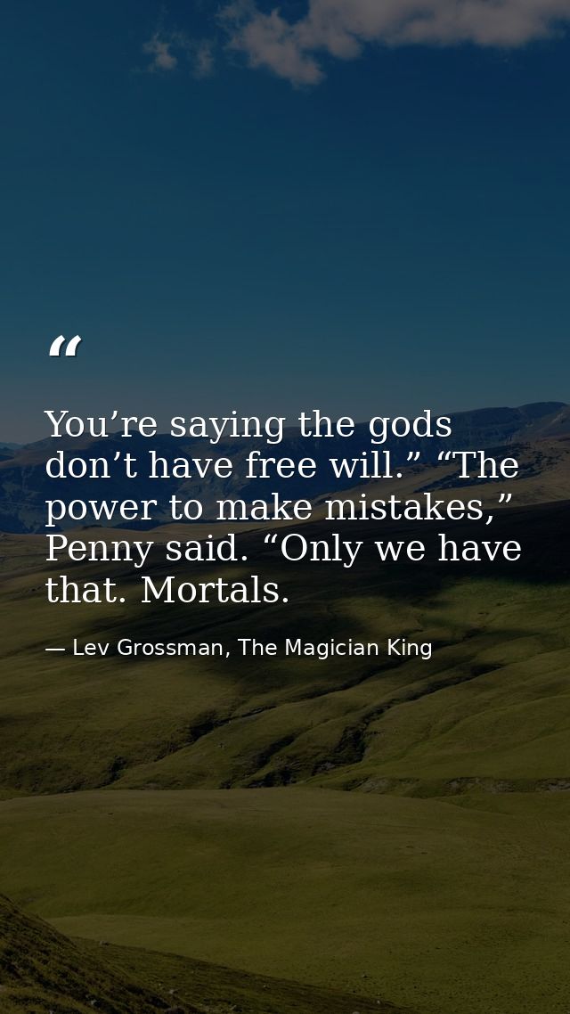 You’re saying the gods don’t have free will.” “The power to make mistakes,” Penny said. “Only we have that. Mortals. — Lev Grossman, The Magician King