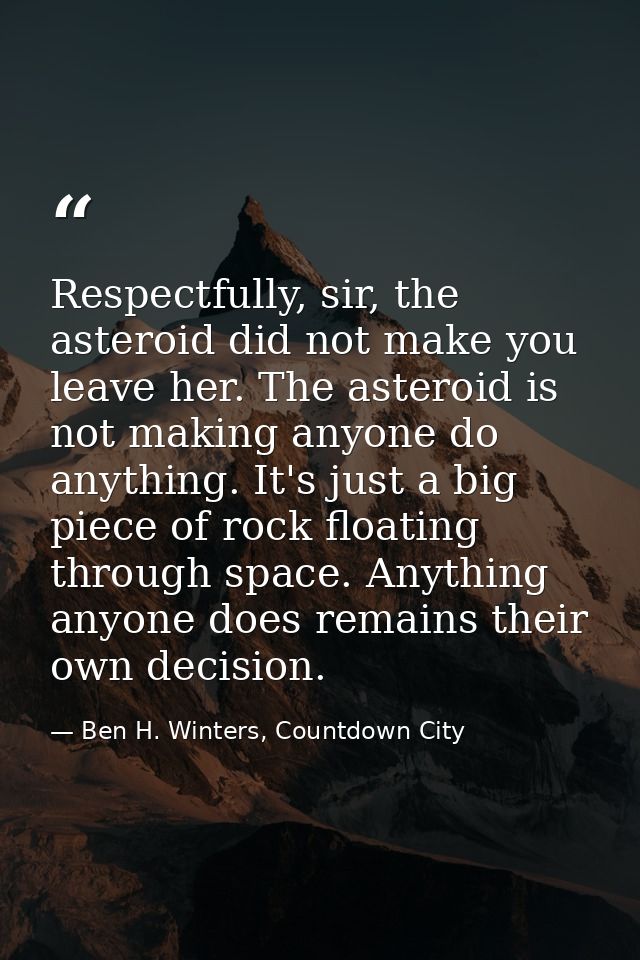 Respectfully, sir, the asteroid did not make you leave her. The asteroid is not making anyone do anything. It's just a b — Ben H. Winters, Countdown City