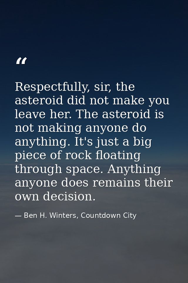 Respectfully, sir, the asteroid did not make you leave her. The asteroid is not making anyone do anything. It's just a b — Ben H. Winters, Countdown City