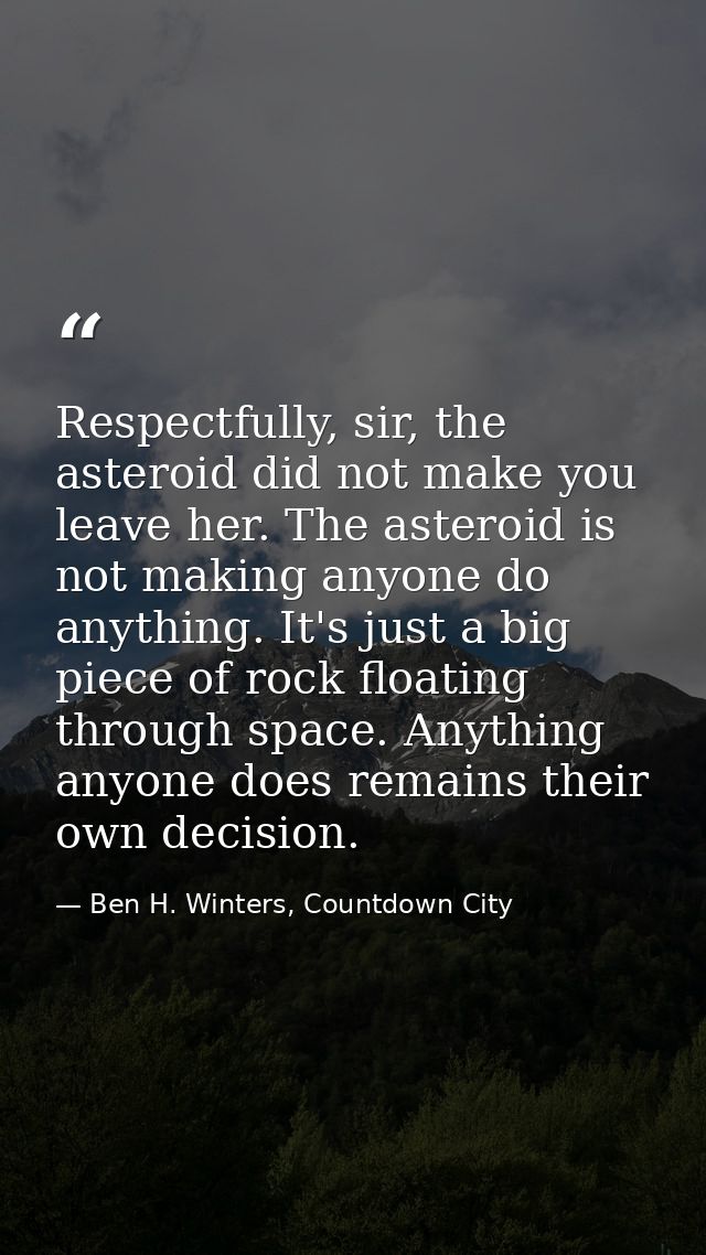 Respectfully, sir, the asteroid did not make you leave her. The asteroid is not making anyone do anything. It's just a b — Ben H. Winters, Countdown City