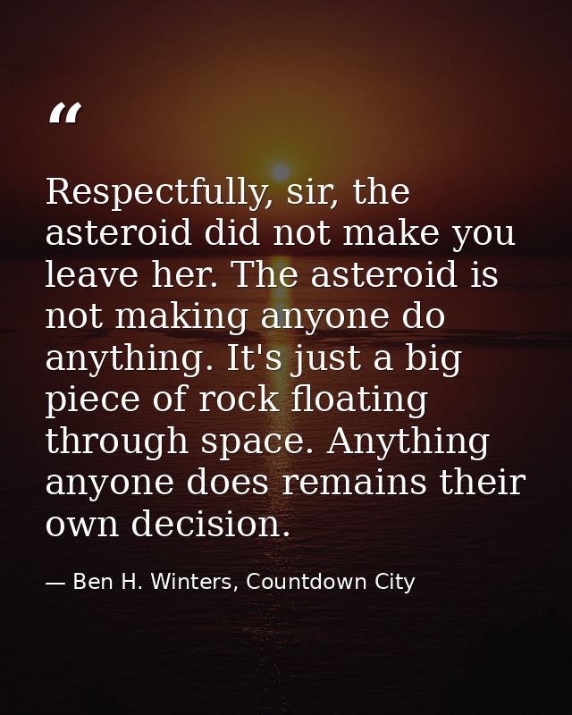 Respectfully, sir, the asteroid did not make you leave her. The asteroid is not making anyone do anything. It's just a b — Ben H. Winters, Countdown City