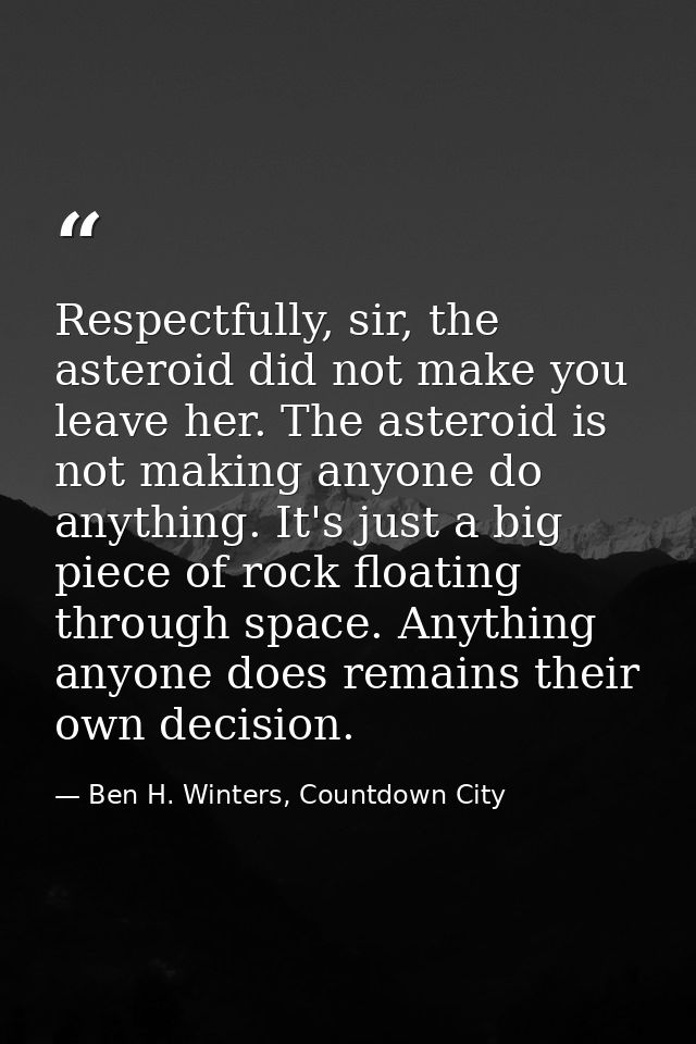 Respectfully, sir, the asteroid did not make you leave her. The asteroid is not making anyone do anything. It's just a b — Ben H. Winters, Countdown City