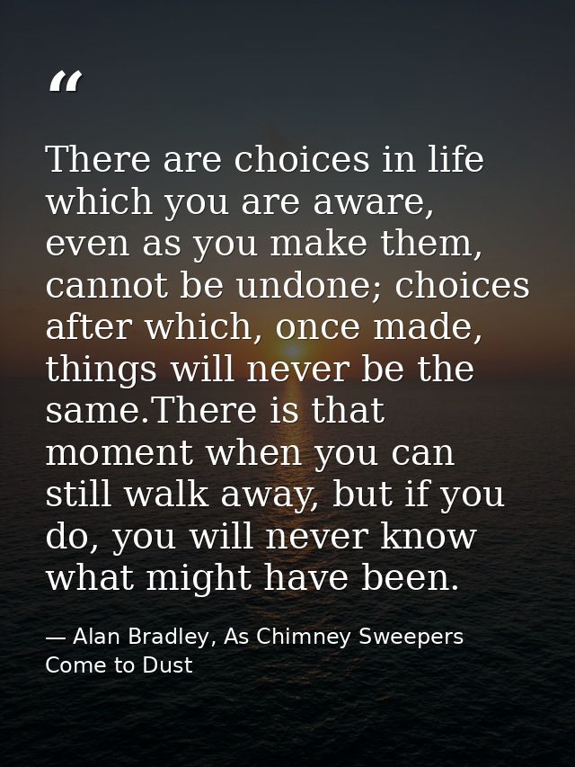 There are choices in life which you are aware, even as you make them, cannot be undone; choices after which, once made,  — Alan Bradley, As Chimney Sweepers Come to Dust