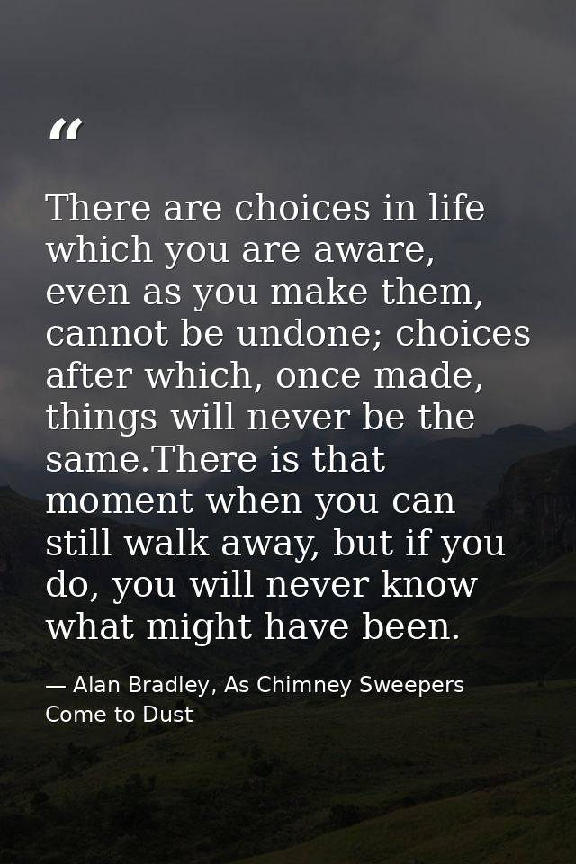 There are choices in life which you are aware, even as you make them, cannot be undone; choices after which, once made,  — Alan Bradley, As Chimney Sweepers Come to Dust