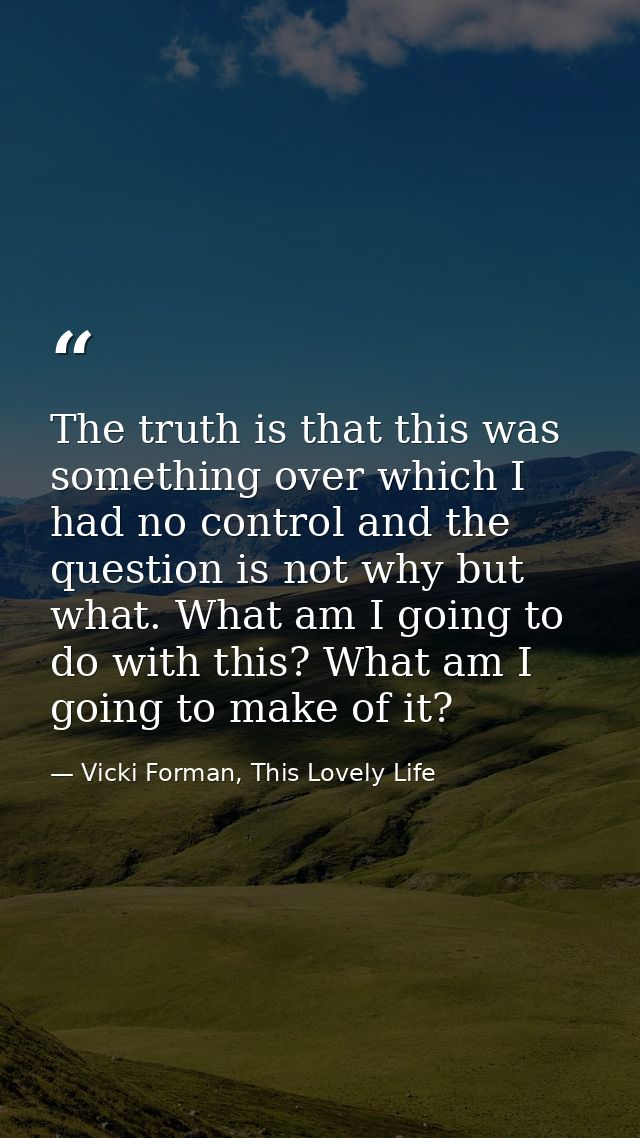 The truth is that this was something over which I had no control and the question is not why but what. What am I going t — Vicki Forman, This Lovely Life