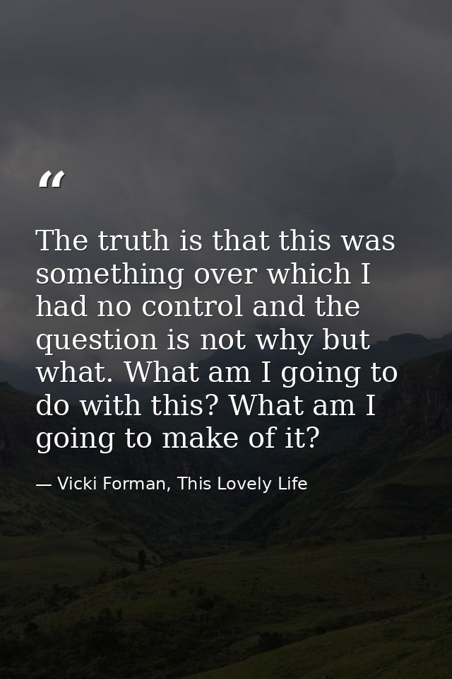 The truth is that this was something over which I had no control and the question is not why but what. What am I going t — Vicki Forman, This Lovely Life