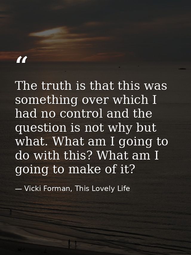 The truth is that this was something over which I had no control and the question is not why but what. What am I going t — Vicki Forman, This Lovely Life