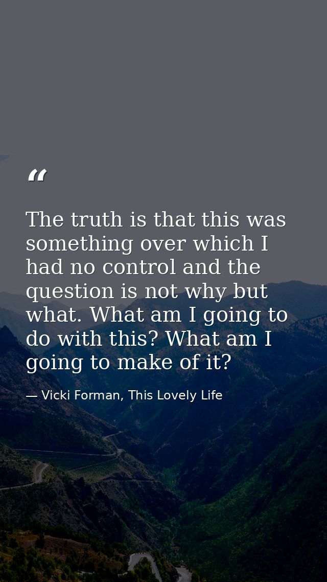 The truth is that this was something over which I had no control and the question is not why but what. What am I going t — Vicki Forman, This Lovely Life