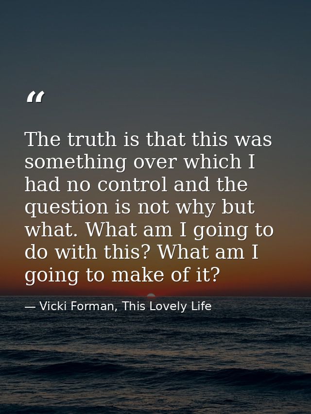 The truth is that this was something over which I had no control and the question is not why but what. What am I going t — Vicki Forman, This Lovely Life