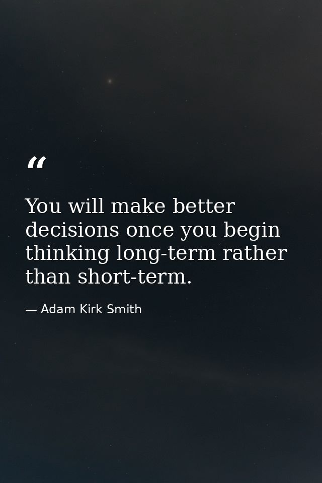 You will make better decisions once you begin thinking long-term rather than short-term. — Adam Kirk Smith