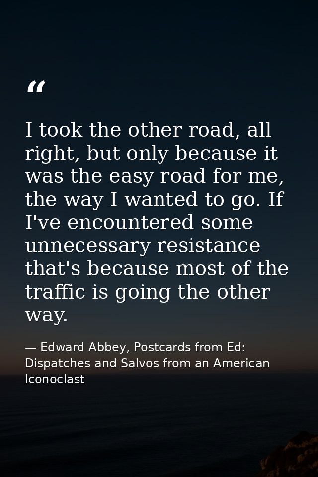 I took the other road, all right, but only because it was the easy road for me, the way I wanted to go. If I've encounte — Edward Abbey, Postcards from Ed: Dispatches and Salvos from an American Iconoclast