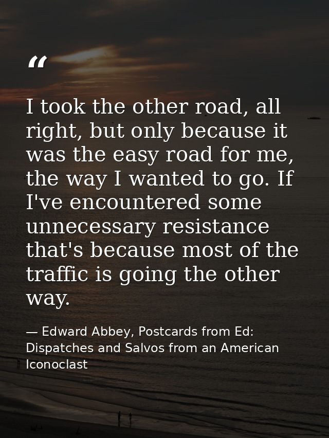 I took the other road, all right, but only because it was the easy road for me, the way I wanted to go. If I've encounte — Edward Abbey, Postcards from Ed: Dispatches and Salvos from an American Iconoclast