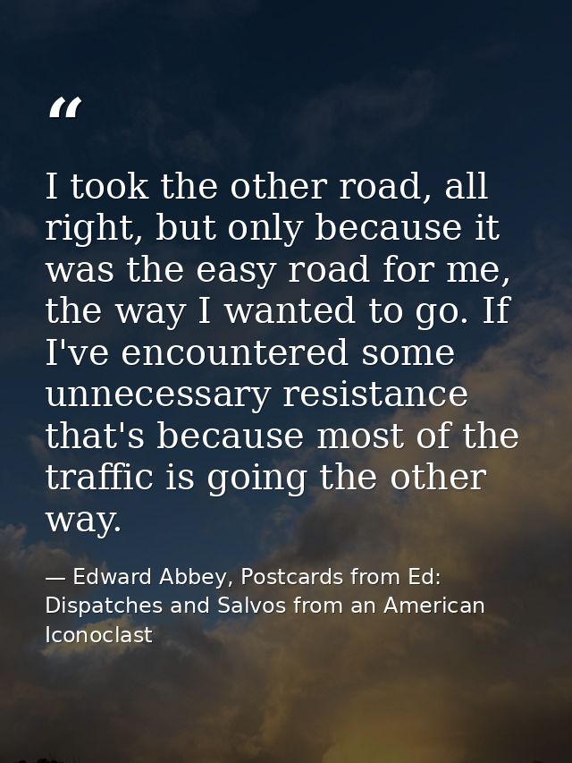 I took the other road, all right, but only because it was the easy road for me, the way I wanted to go. If I've encounte — Edward Abbey, Postcards from Ed: Dispatches and Salvos from an American Iconoclast