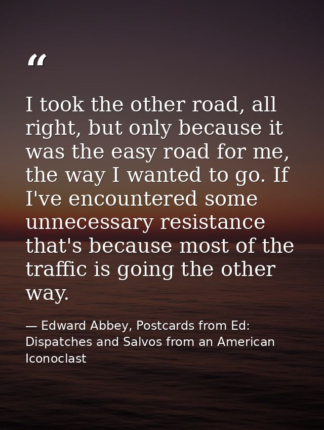 I took the other road, all right, but only because it was the easy road for me, the way I wanted to go. If I've encounte — Edward Abbey, Postcards from Ed: Dispatches and Salvos from an American Iconoclast