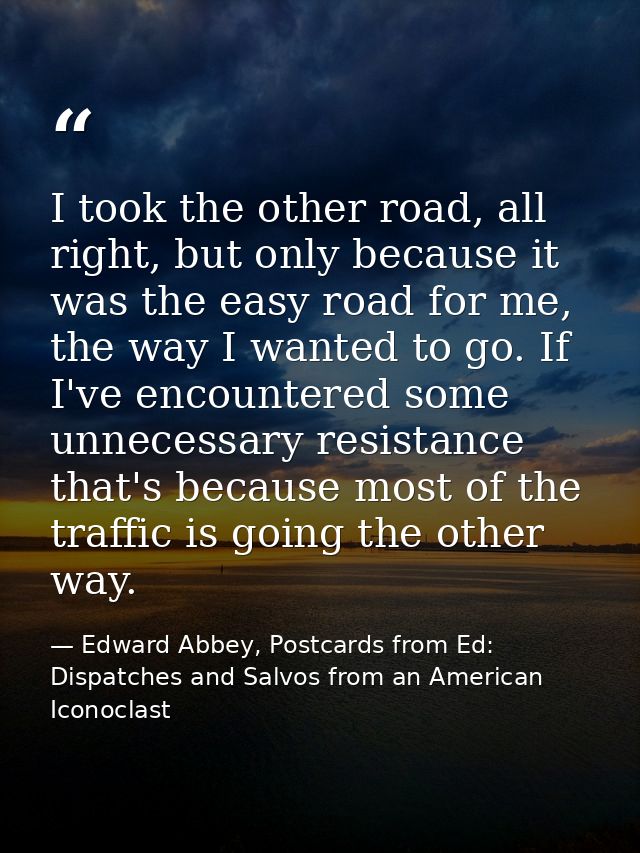 I took the other road, all right, but only because it was the easy road for me, the way I wanted to go. If I've encounte — Edward Abbey, Postcards from Ed: Dispatches and Salvos from an American Iconoclast