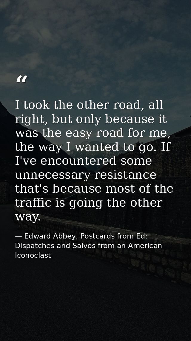 I took the other road, all right, but only because it was the easy road for me, the way I wanted to go. If I've encounte — Edward Abbey, Postcards from Ed: Dispatches and Salvos from an American Iconoclast