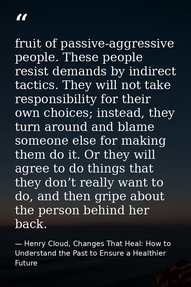 fruit of passive-aggressive people. These people resist demands by indirect tactics. They will not take responsibility f — Henry Cloud, Changes That Heal: How to Understand the Past to Ensure a Healthier Future
