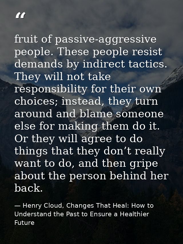 fruit of passive-aggressive people. These people resist demands by indirect tactics. They will not take responsibility f — Henry Cloud, Changes That Heal: How to Understand the Past to Ensure a Healthier Future