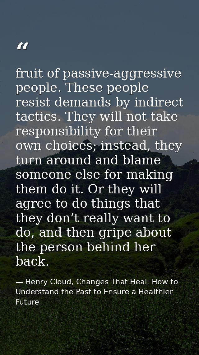 fruit of passive-aggressive people. These people resist demands by indirect tactics. They will not take responsibility f — Henry Cloud, Changes That Heal: How to Understand the Past to Ensure a Healthier Future