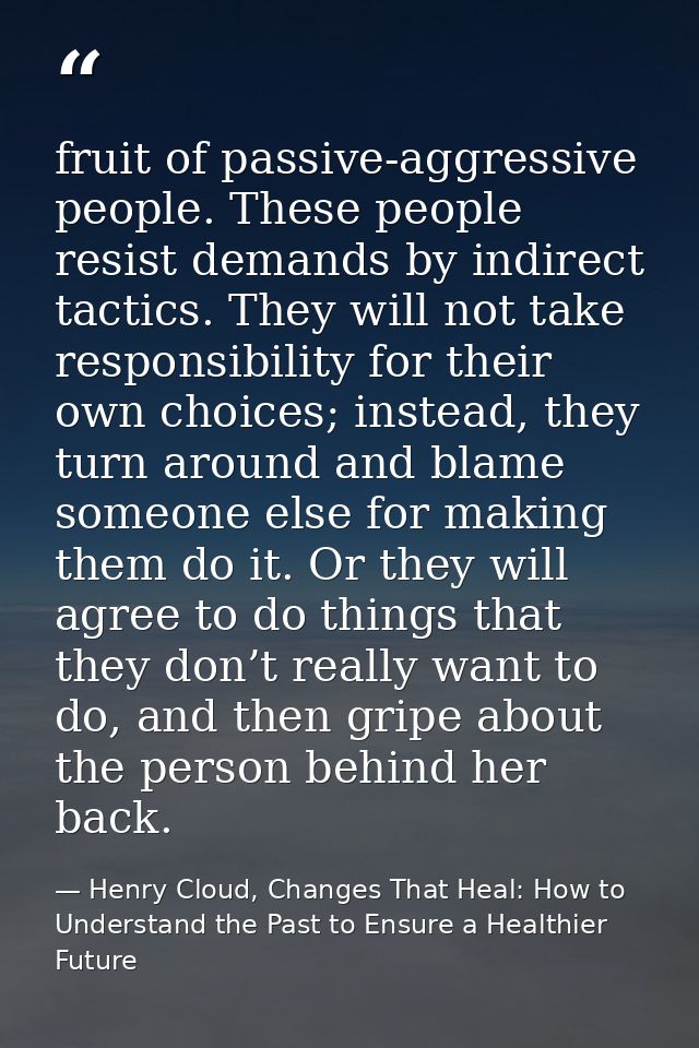 fruit of passive-aggressive people. These people resist demands by indirect tactics. They will not take responsibility f — Henry Cloud, Changes That Heal: How to Understand the Past to Ensure a Healthier Future