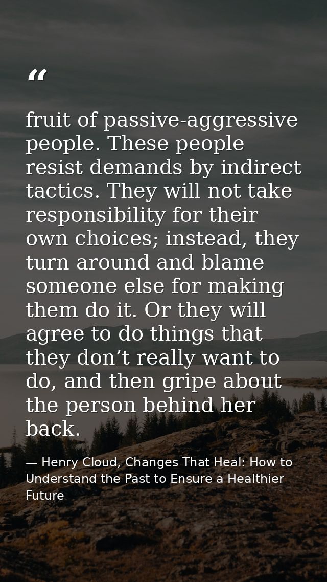 fruit of passive-aggressive people. These people resist demands by indirect tactics. They will not take responsibility f — Henry Cloud, Changes That Heal: How to Understand the Past to Ensure a Healthier Future