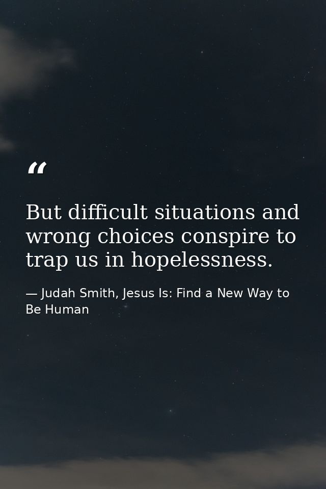 But difficult situations and wrong choices conspire to trap us in hopelessness. — Judah Smith, Jesus Is: Find a New Way to Be Human