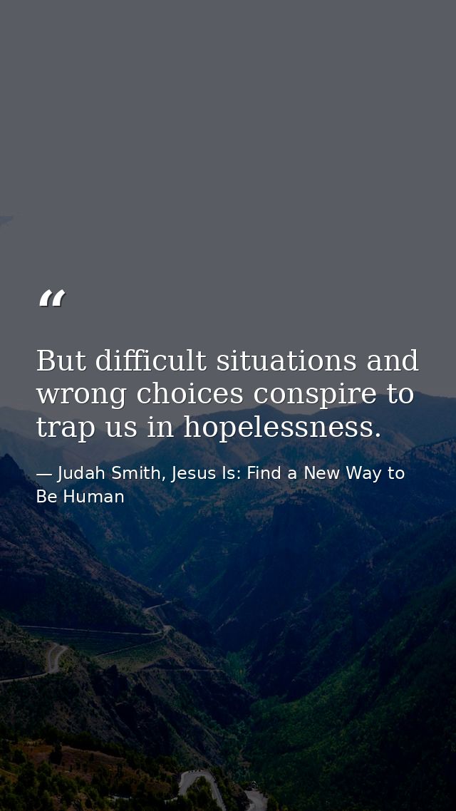 But difficult situations and wrong choices conspire to trap us in hopelessness. — Judah Smith, Jesus Is: Find a New Way to Be Human