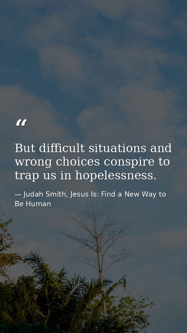 But difficult situations and wrong choices conspire to trap us in hopelessness. — Judah Smith, Jesus Is: Find a New Way to Be Human