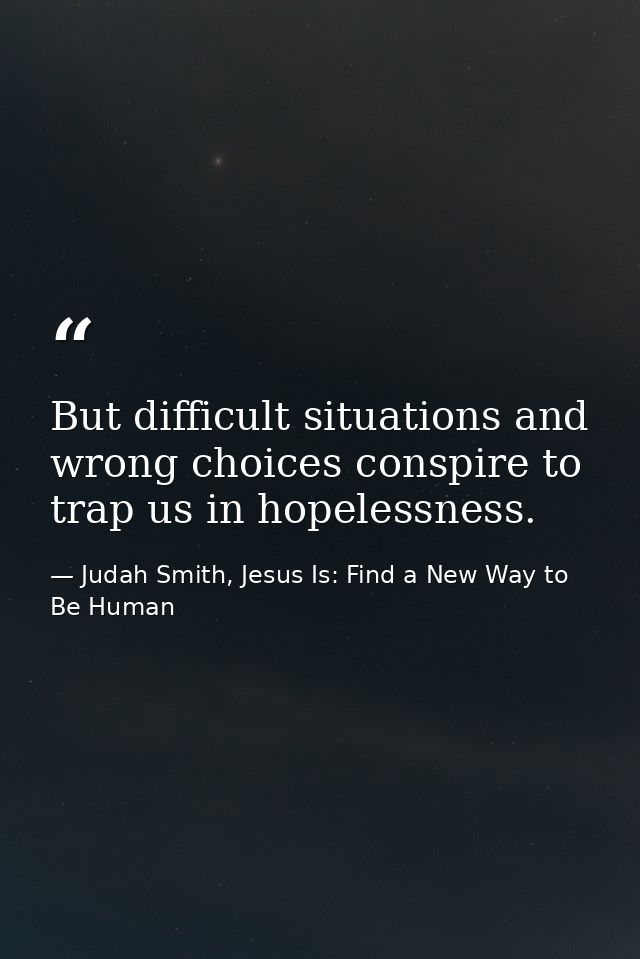 But difficult situations and wrong choices conspire to trap us in hopelessness. — Judah Smith, Jesus Is: Find a New Way to Be Human
