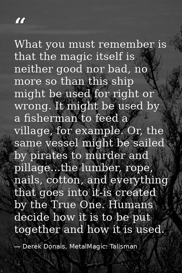 What you must remember is that the magic itself is neither good nor bad, no more so than this ship might be used for rig — Derek Donais, MetalMagic: Talisman