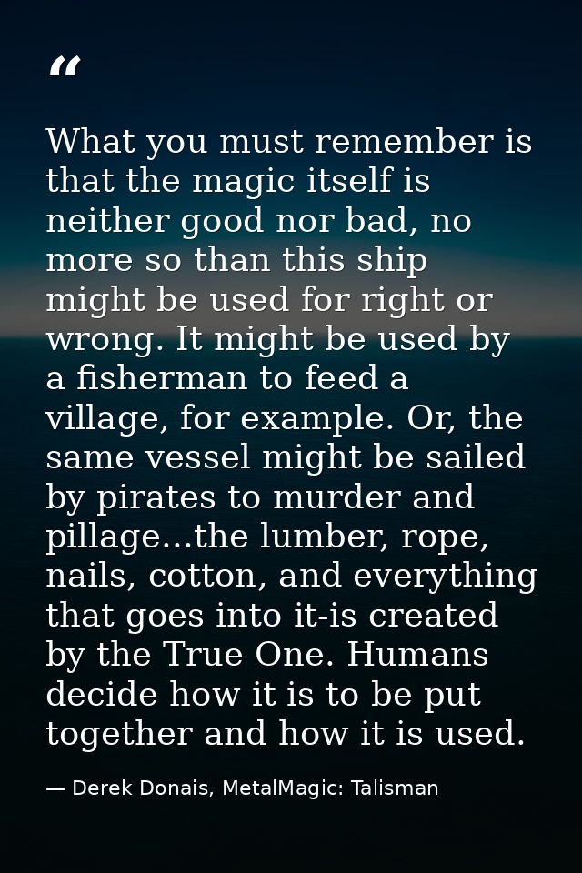 What you must remember is that the magic itself is neither good nor bad, no more so than this ship might be used for rig — Derek Donais, MetalMagic: Talisman