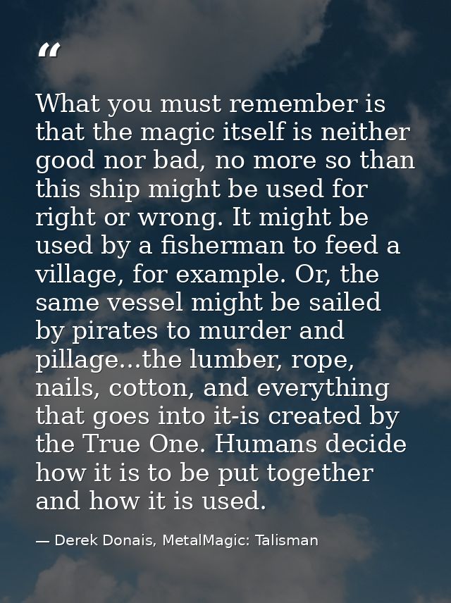 What you must remember is that the magic itself is neither good nor bad, no more so than this ship might be used for rig — Derek Donais, MetalMagic: Talisman