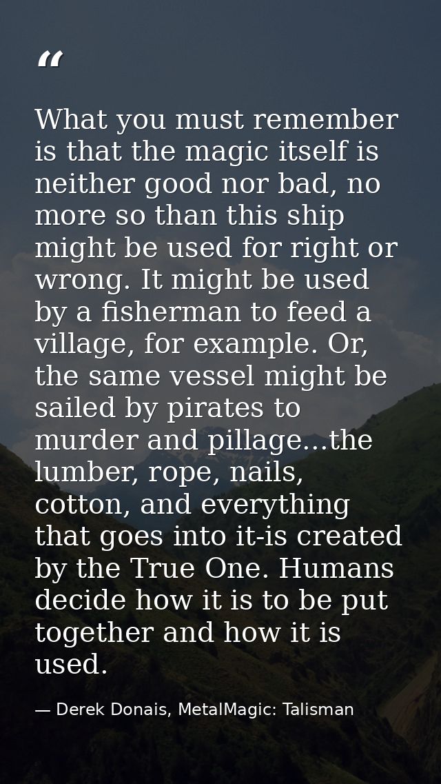 What you must remember is that the magic itself is neither good nor bad, no more so than this ship might be used for rig — Derek Donais, MetalMagic: Talisman