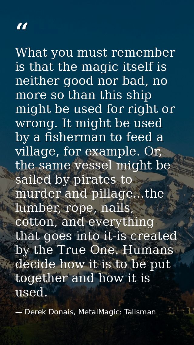 What you must remember is that the magic itself is neither good nor bad, no more so than this ship might be used for rig — Derek Donais, MetalMagic: Talisman