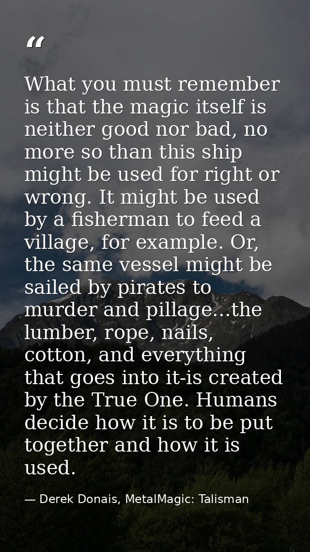What you must remember is that the magic itself is neither good nor bad, no more so than this ship might be used for rig — Derek Donais, MetalMagic: Talisman
