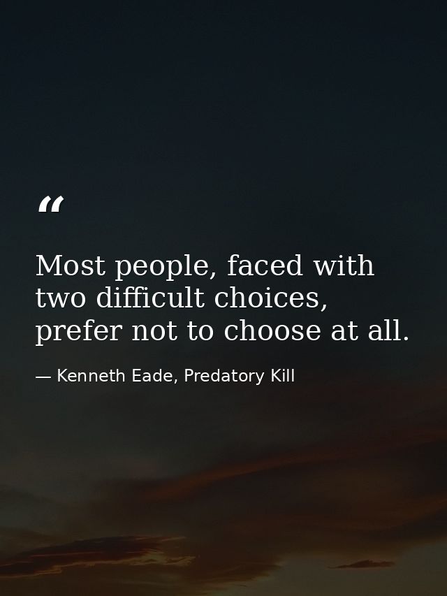 Most people, faced with two difficult choices, prefer not to choose at all. — Kenneth Eade, Predatory Kill