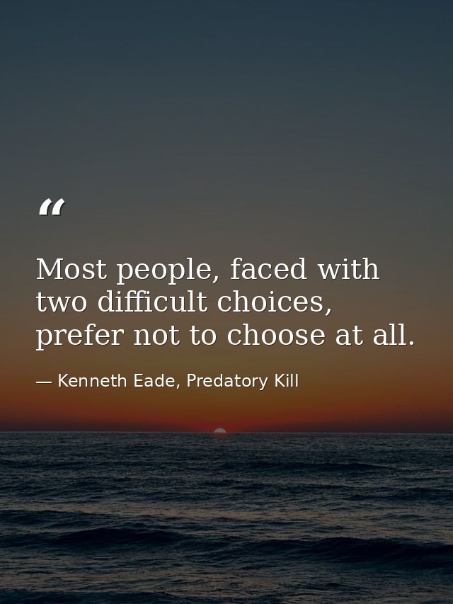 Most people, faced with two difficult choices, prefer not to choose at all. — Kenneth Eade, Predatory Kill