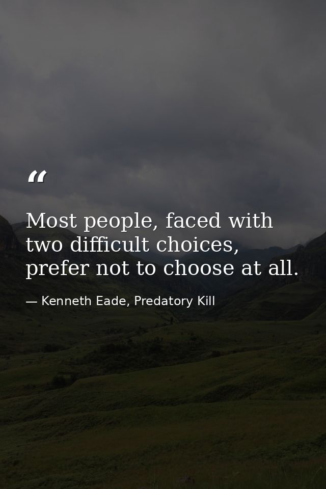 Most people, faced with two difficult choices, prefer not to choose at all. — Kenneth Eade, Predatory Kill