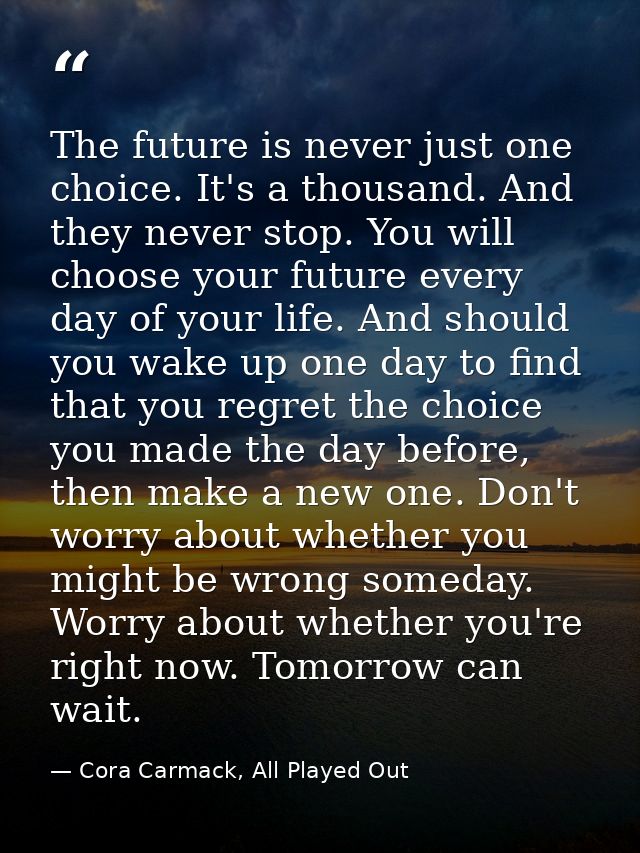 The future is never just one choice. It's a thousand. And they never stop. You will choose your future every day of your — Cora Carmack, All Played Out