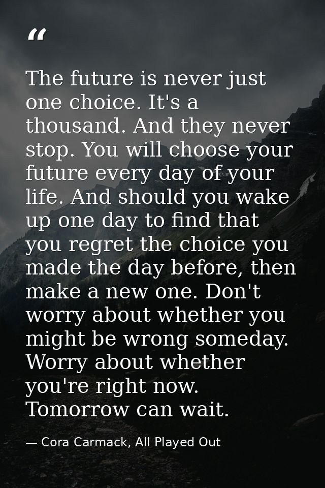 The future is never just one choice. It's a thousand. And they never stop. You will choose your future every day of your — Cora Carmack, All Played Out
