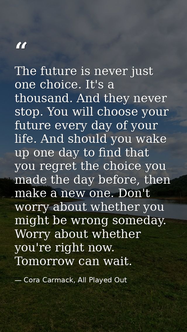The future is never just one choice. It's a thousand. And they never stop. You will choose your future every day of your — Cora Carmack, All Played Out